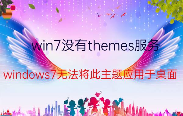 win7没有themes服务 windows7无法将此主题应用于桌面？